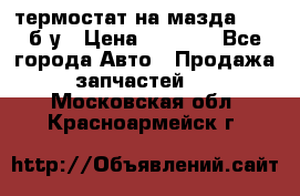 термостат на мазда rx-8 б/у › Цена ­ 2 000 - Все города Авто » Продажа запчастей   . Московская обл.,Красноармейск г.